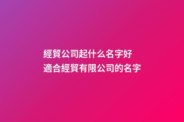 經貿公司起什么名字好 適合經貿有限公司的名字